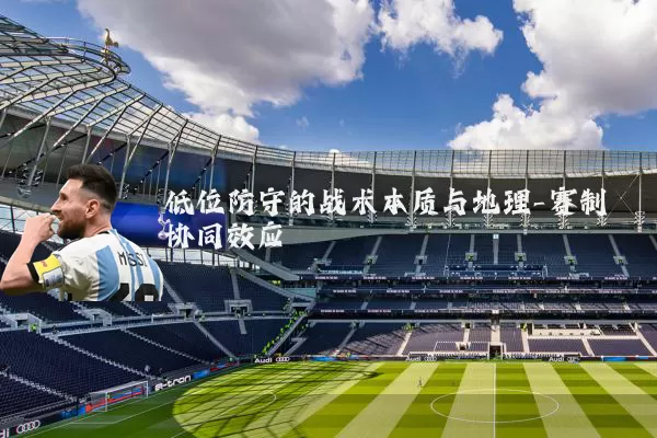 低位防守的战术本质与地理-赛制协同效应