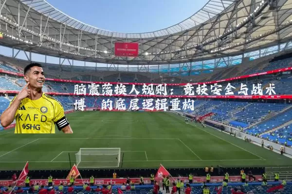 脑震荡换人规则：竞技安全与战术博弈的底层逻辑重构