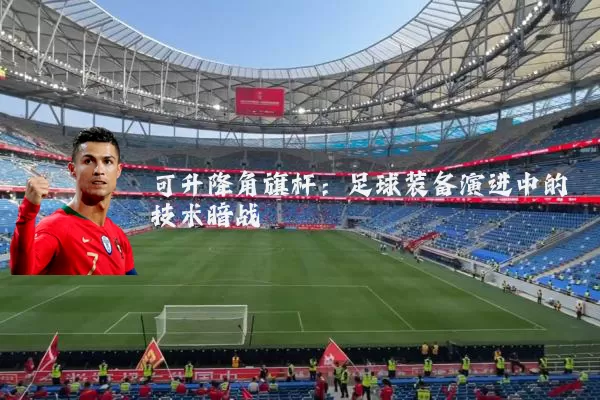 可升降角旗杆:足球装备演进中的技术暗战