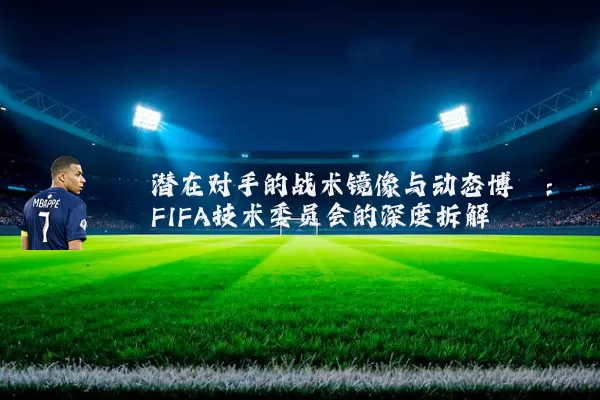 潜在对手的战术镜像与动态博弈:FIFA技术委员会的深度拆解