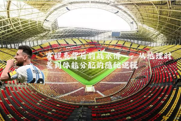 赛程表背后的战术博弈:从地理时差到体能分配的隐秘逻辑