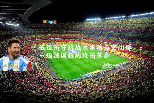 低位防守的战术本质与空间博弈:一场被误解的攻防革命