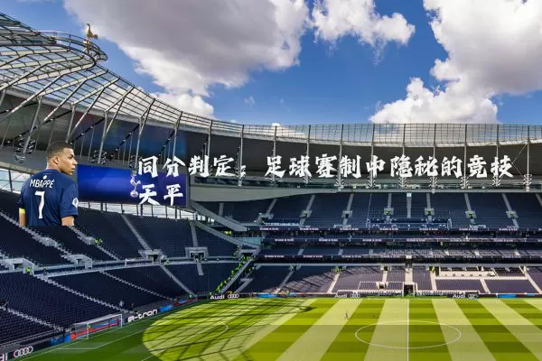 同分判定:足球赛制中隐秘的竞技天平