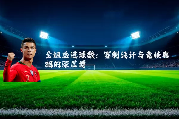 全组总进球数:赛制设计与竞技真相的深层博弈