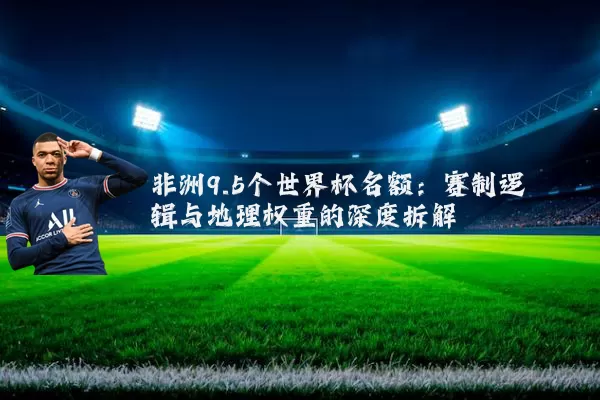 非洲9.5个世界杯名额：赛制逻辑与地理权重的深度拆解