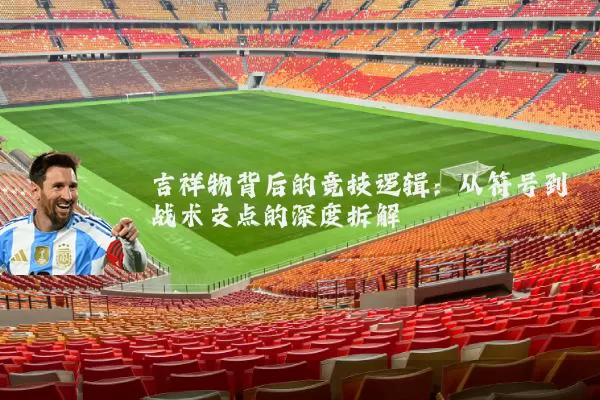 吉祥物背后的竞技逻辑：从符号到战术支点的深度拆解