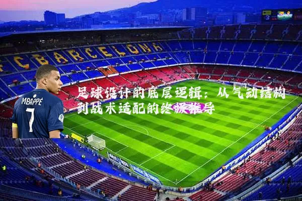 足球设计的底层逻辑:从气动结构到战术适配的终极推导