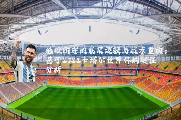 低位防守的底层逻辑与战术重构：基于2022卡塔尔世界杯的实证分析