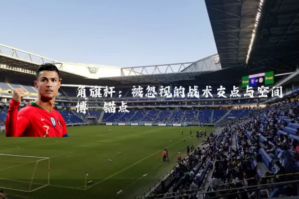 角旗杆：被忽视的战术支点与空间博弈锚点
