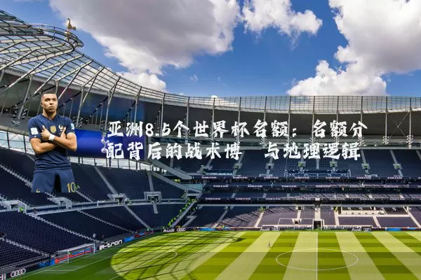 亚洲8.5个世界杯名额:名额分配背后的战术博弈与地理逻辑